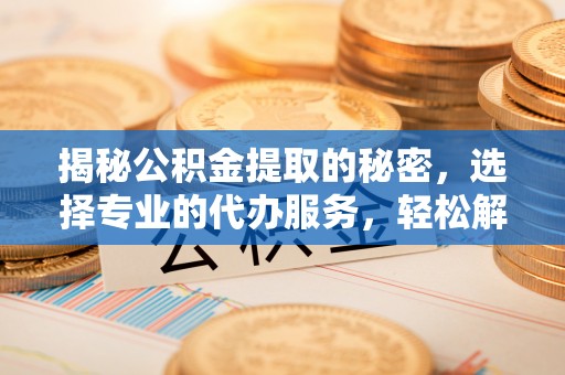 卓溪揭秘公积金提取的秘密，选择专业的代办服务，轻松解决你的难题