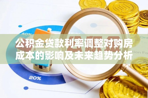 卓溪公积金贷款利率调整对购房成本的影响及未来趋势分析