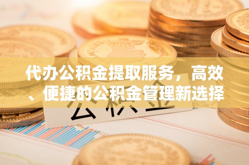 卓溪代办公积金提取服务，高效、便捷的公积金管理新选择