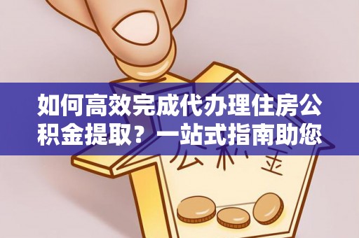 卓溪如何高效完成代办理住房公积金提取？一站式指南助您轻松搞定