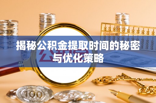 卓溪揭秘公积金提取时间的秘密与优化策略