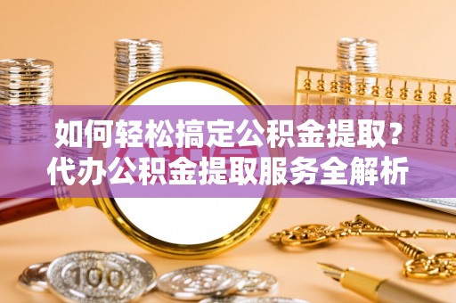 卓溪如何轻松搞定公积金提取？代办公积金提取服务全解析