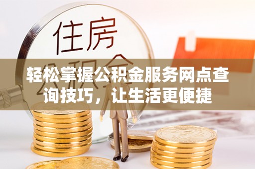 卓溪轻松掌握公积金服务网点查询技巧，让生活更便捷