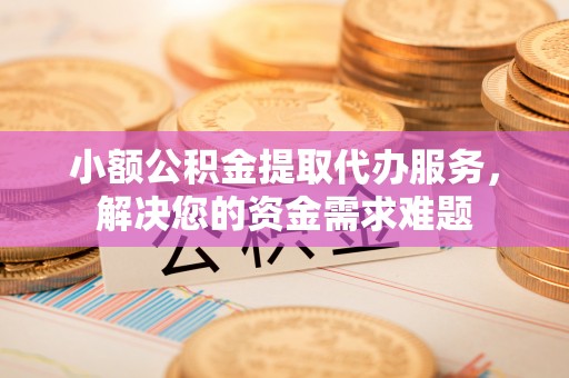 卓溪小额公积金提取代办服务，解决您的资金需求难题