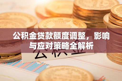 卓溪公积金贷款额度调整，影响与应对策略全解析