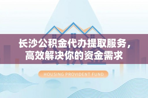 卓溪长沙公积金代办提取服务，高效解决你的资金需求