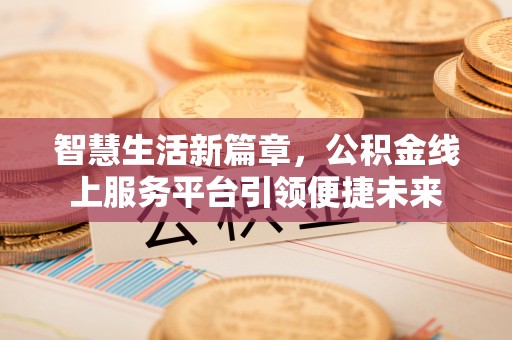 卓溪智慧生活新篇章，公积金线上服务平台引领便捷未来