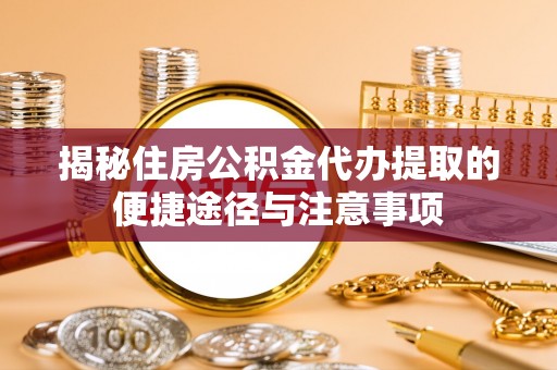 卓溪揭秘住房公积金代办提取的便捷途径与注意事项