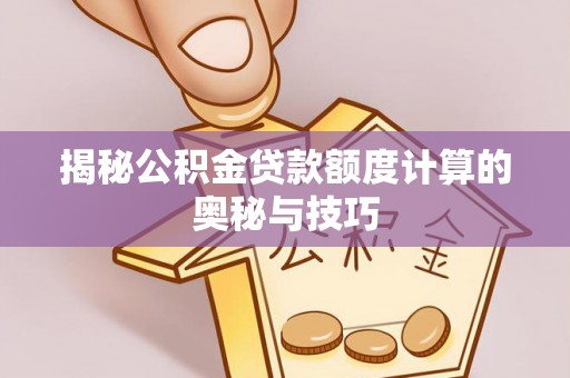 卓溪揭秘公积金贷款额度计算的奥秘与技巧