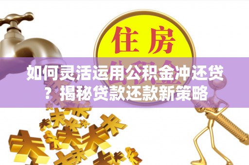 卓溪如何灵活运用公积金冲还贷？揭秘贷款还款新策略