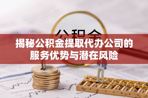 卓溪揭秘公积金提取代办公司的服务优势与潜在风险