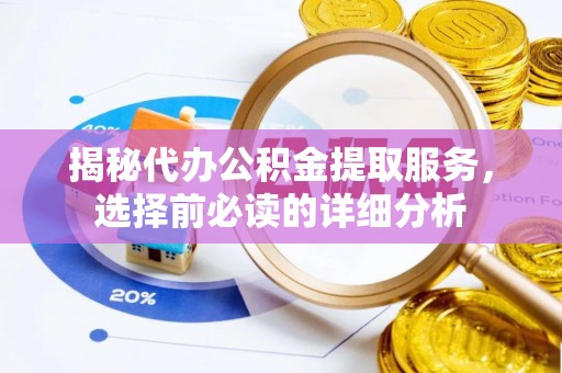 卓溪揭秘代办公积金提取服务，选择前必读的详细分析