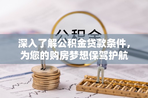 卓溪深入了解公积金贷款条件，为您的购房梦想保驾护航