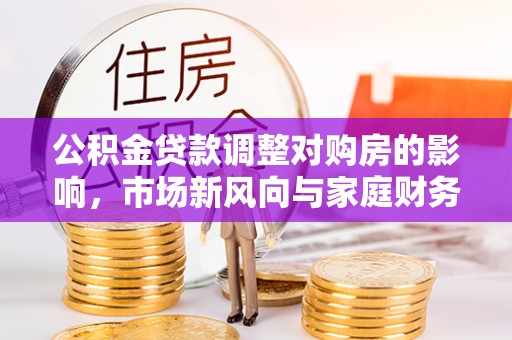 卓溪公积金贷款调整对购房的影响，市场新风向与家庭财务规划