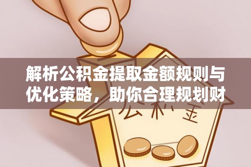 卓溪解析公积金提取金额规则与优化策略，助你合理规划财务未来