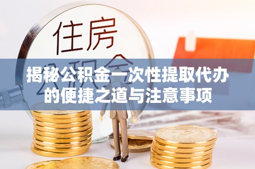 卓溪揭秘公积金一次性提取代办的便捷之道与注意事项