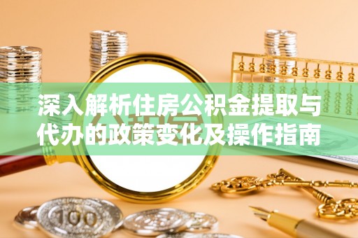 卓溪深入解析住房公积金提取与代办的政策变化及操作指南
