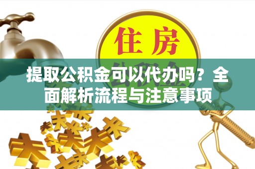 卓溪提取公积金可以代办吗？全面解析流程与注意事项