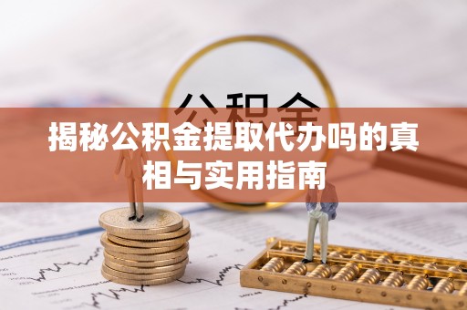 卓溪揭秘公积金提取代办吗的真相与实用指南