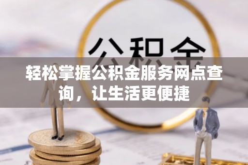 卓溪轻松掌握公积金服务网点查询，让生活更便捷
