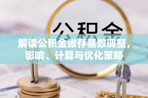 卓溪解读公积金缴存基数调整，影响、计算与优化策略