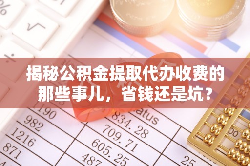 卓溪揭秘公积金提取代办收费的那些事儿，省钱还是坑？