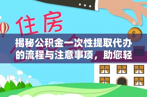卓溪揭秘公积金一次性提取代办的流程与注意事项，助您轻松拿钱！