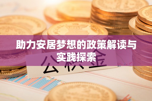 卓溪助力安居梦想的政策解读与实践探索