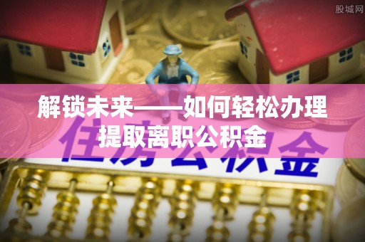 卓溪解锁未来——如何轻松办理提取离职公积金