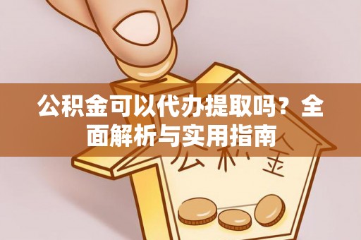 卓溪公积金可以代办提取吗？全面解析与实用指南