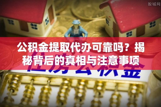 卓溪公积金提取代办可靠吗？揭秘背后的真相与注意事项