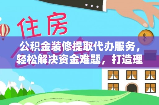 卓溪公积金装修提取代办服务，轻松解决资金难题，打造理想家居