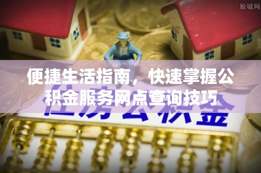 卓溪便捷生活指南，快速掌握公积金服务网点查询技巧