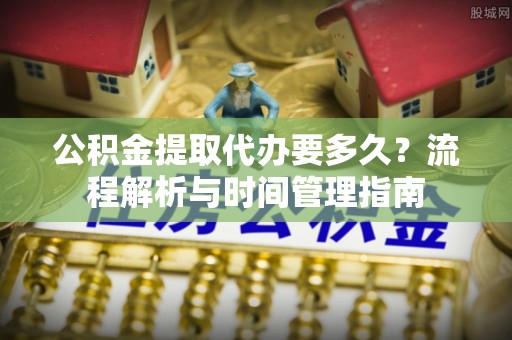 卓溪公积金提取代办要多久？流程解析与时间管理指南