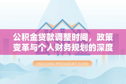 卓溪公积金贷款调整时间，政策变革与个人财务规划的深度解析