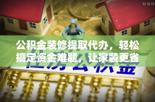 卓溪公积金装修提取代办，轻松搞定资金难题，让家装更省心