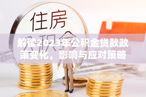 卓溪解读2023年公积金贷款政策变化，影响与应对策略
