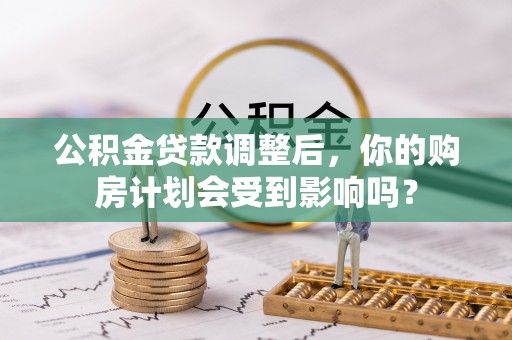 卓溪公积金贷款调整后，你的购房计划会受到影响吗？