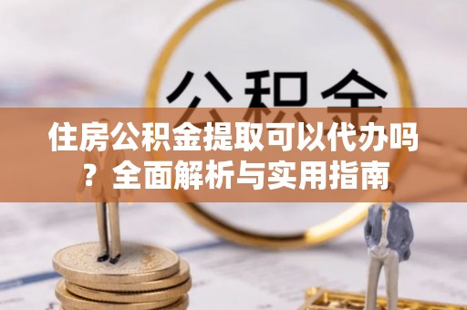 卓溪住房公积金提取可以代办吗？全面解析与实用指南