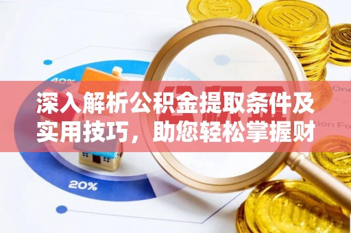 卓溪深入解析公积金提取条件及实用技巧，助您轻松掌握财富管理