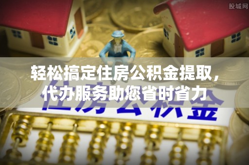 卓溪轻松搞定住房公积金提取，代办服务助您省时省力