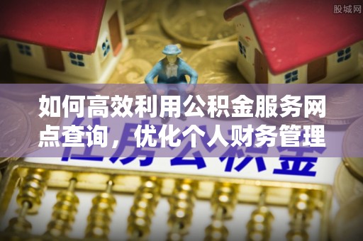 卓溪如何高效利用公积金服务网点查询，优化个人财务管理