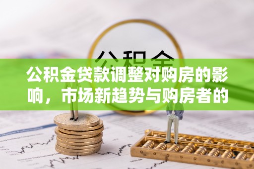 卓溪公积金贷款调整对购房的影响，市场新趋势与购房者的选择