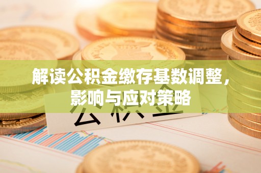卓溪解读公积金缴存基数调整，影响与应对策略