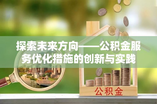 卓溪探索未来方向——公积金服务优化措施的创新与实践