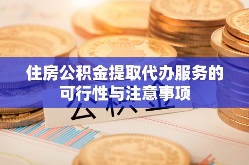 卓溪住房公积金提取代办服务的可行性与注意事项