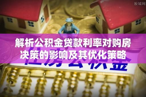 卓溪解析公积金贷款利率对购房决策的影响及其优化策略