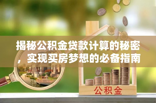 卓溪揭秘公积金贷款计算的秘密，实现买房梦想的必备指南