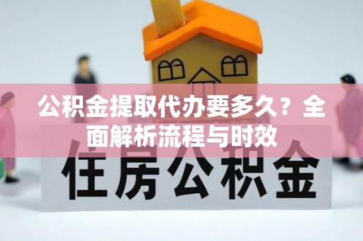 卓溪公积金提取代办要多久？全面解析流程与时效