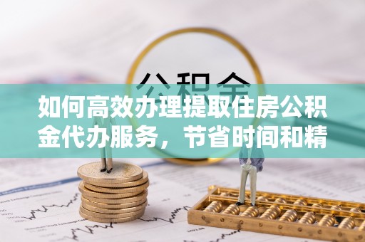 卓溪如何高效办理提取住房公积金代办服务，节省时间和精力